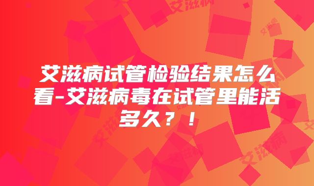 艾滋病试管检验结果怎么看-艾滋病毒在试管里能活多久?!