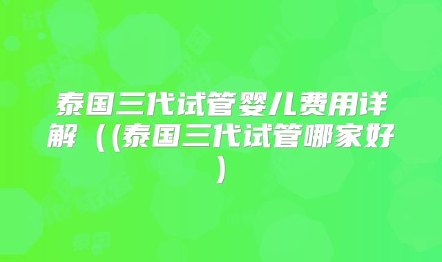 泰国三代试管婴儿费用详解((泰国三代试管哪家好)