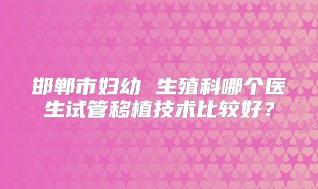 邯郸市妇幼 生殖科哪个医生试管移植技术比较好？