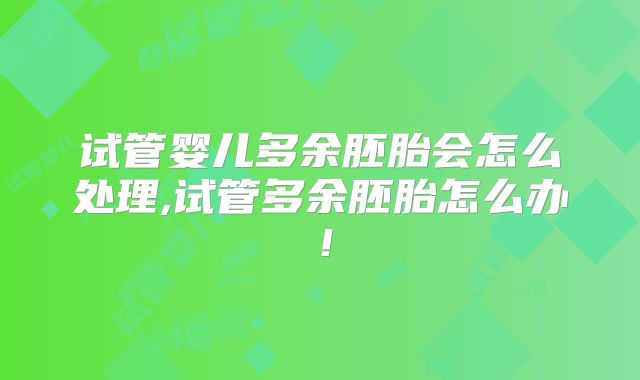 试管婴儿多余胚胎会怎么处理,试管多余胚胎怎么办！