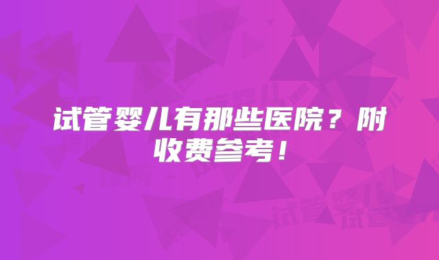试管婴儿有那些医院?附收费参考!