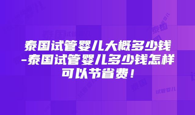 泰国试管婴儿大概多少钱-泰国试管婴儿多少钱怎样可以节省费！
