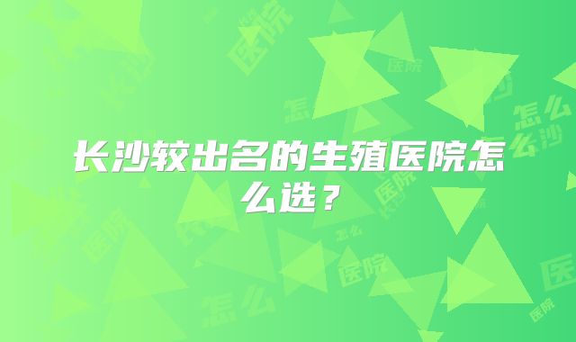 长沙较出名的生殖医院怎么选？