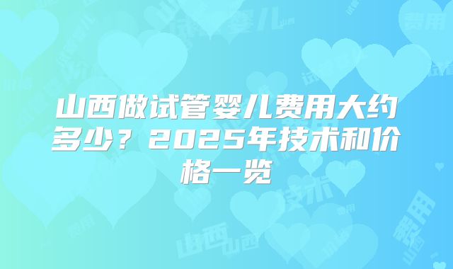 山西做试管婴儿费用大约多少?2025年技术和价格一览