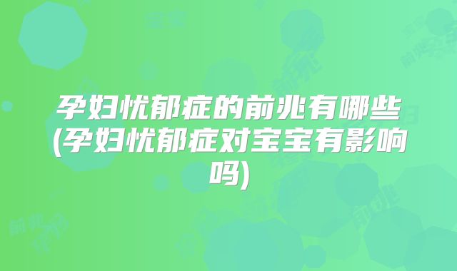 孕妇忧郁症的前兆有哪些(孕妇忧郁症对宝宝有影响吗)