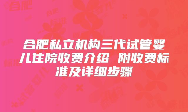 合肥私立机构三代试管婴儿住院收费介绍 附收费标准及详细步骤