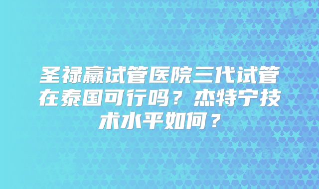 圣禄羸试管医院三代试管在泰国可行吗?杰特宁技术水平如何?