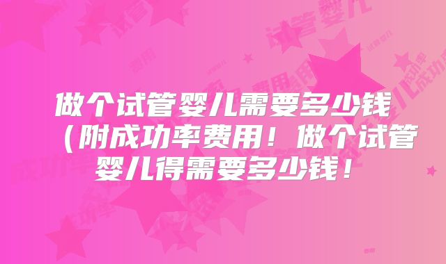 做个试管婴儿需要多少钱(附成功率费用!做个试管婴儿得需要多少钱!