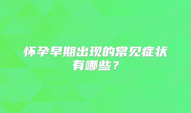 怀孕早期出现的常见症状有哪些？