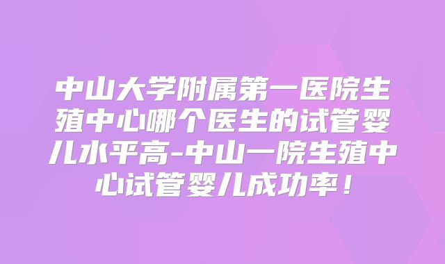 中山大学附属第一医院生殖中心哪个医生的试管婴儿水平高-中山一院生殖中心试管婴儿成功率！