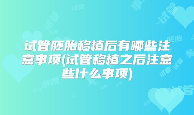 试管胚胎移植后有哪些注意事项(试管移植之后注意些什么事项)