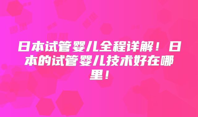 日本试管婴儿全程详解！日本的试管婴儿技术好在哪里！