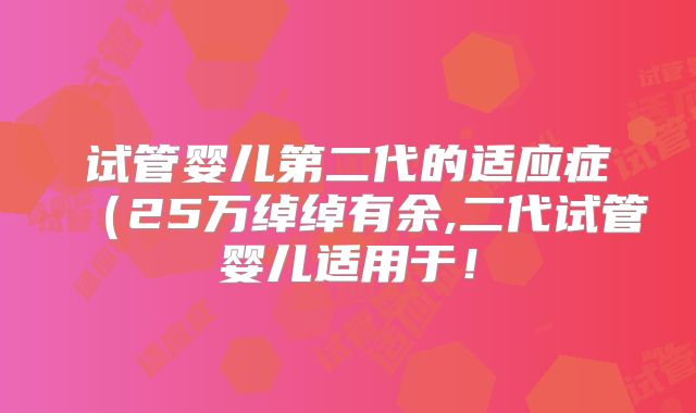 试管婴儿第二代的适应症(25万绰绰有余,二代试管婴儿适用于!