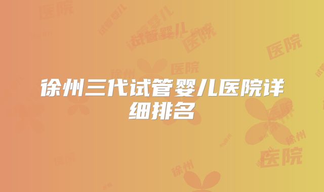 徐州三代试管婴儿医院详细排名
