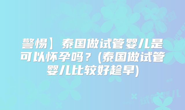 警惕】泰国做试管婴儿是可以怀孕吗？(泰国做试管婴儿比较好趁早)