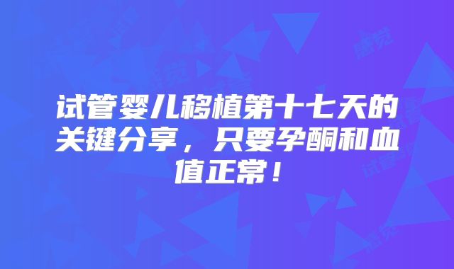 试管婴儿移植第十七天的关键分享,只要孕酮和血值正常!