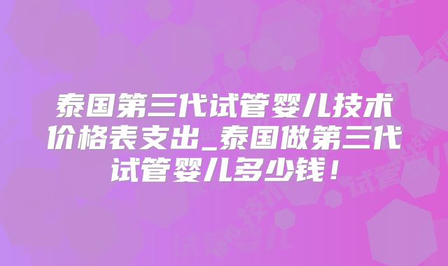 泰国第三代试管婴儿技术价格表支出_泰国做第三代试管婴儿多少钱！