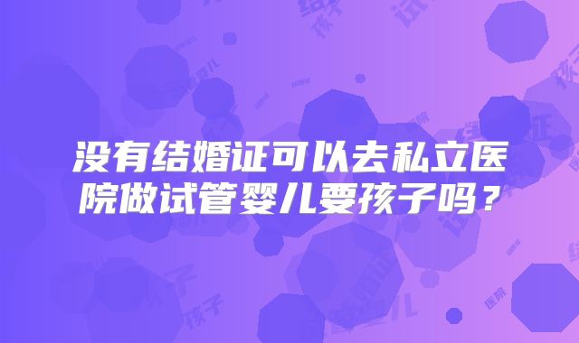 没有结婚证可以去私立医院做试管婴儿要孩子吗?