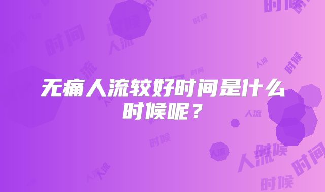 无痛人流较好时间是什么时候呢？