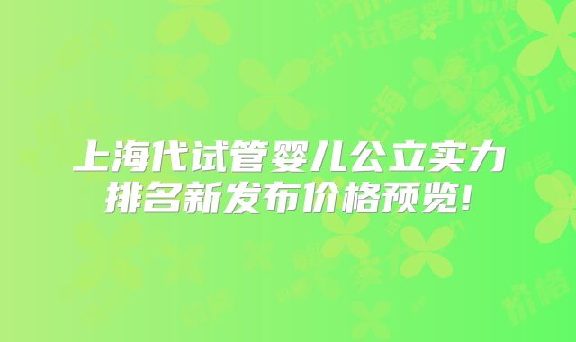 上海代试管婴儿公立实力排名新发布价格预览!