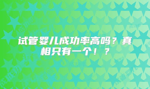 试管婴儿成功率高吗？真相只有一个！？