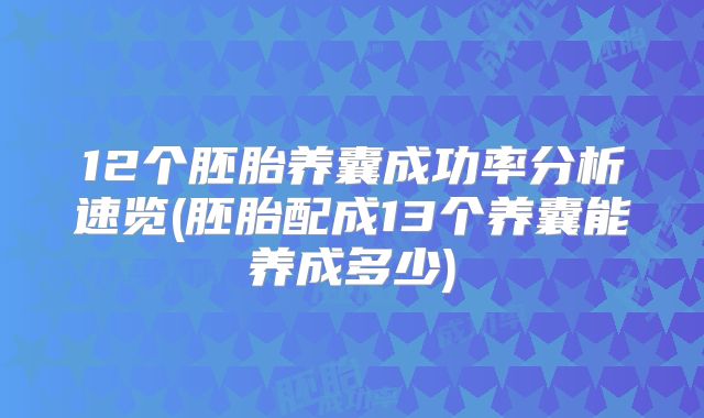 12个胚胎养囊成功率分析速览(胚胎配成13个养囊能养成多少)
