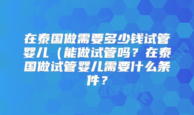 在泰国做需要多少钱试管婴儿（能做试管吗？在泰国做试管婴儿需要什么条件？