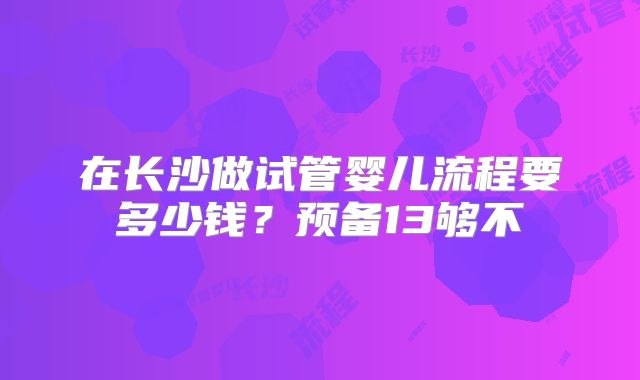 在长沙做试管婴儿流程要多少钱？预备13够不