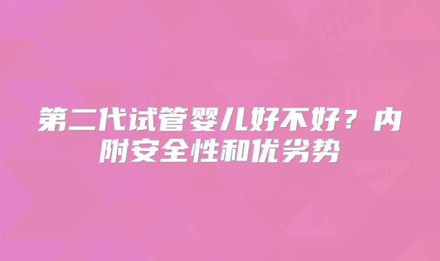 第二代试管婴儿好不好？内附安全性和优劣势