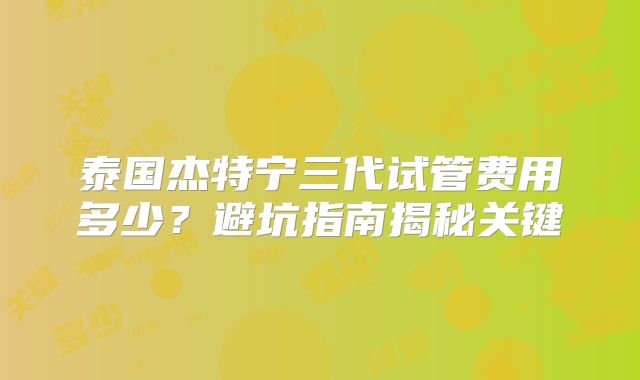 泰国杰特宁三代试管费用多少？避坑指南揭秘关键