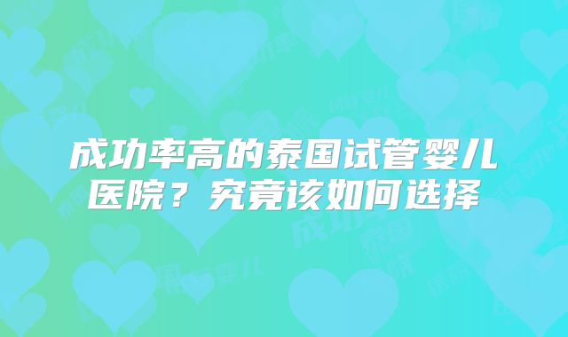 成功率高的泰国试管婴儿医院？究竟该如何选择
