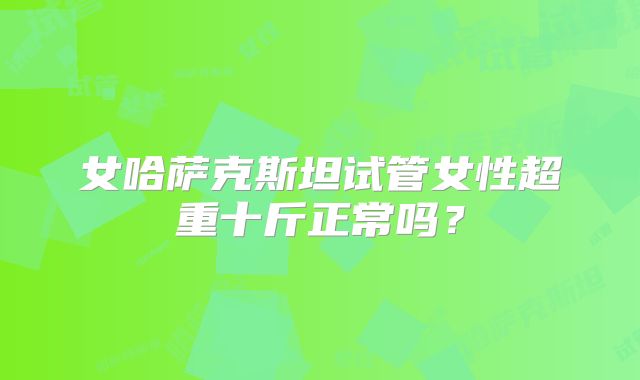 女哈萨克斯坦试管女性超重十斤正常吗？