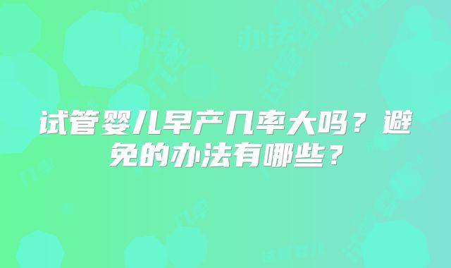 试管婴儿早产几率大吗?避免的办法有哪些?