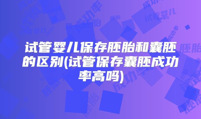 试管婴儿保存胚胎和囊胚的区别(试管保存囊胚成功率高吗)