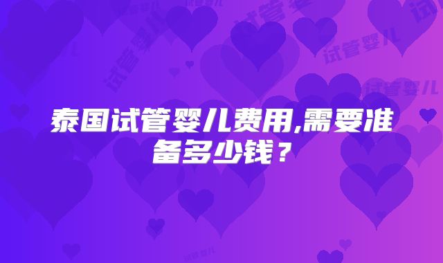 泰国试管婴儿费用,需要准备多少钱？