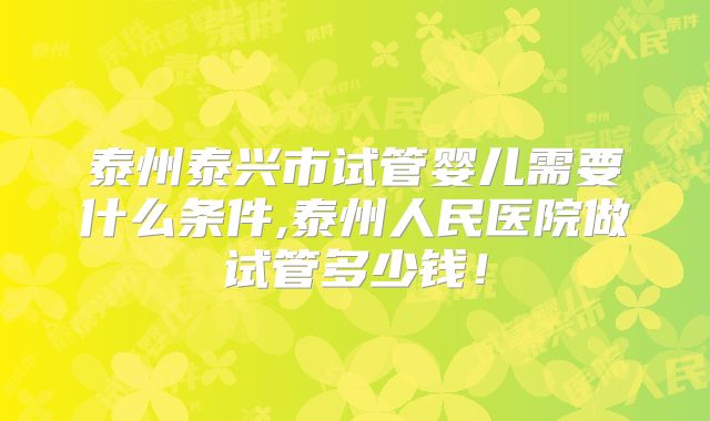 泰州泰兴市试管婴儿需要什么条件,泰州人民医院做试管多少钱！