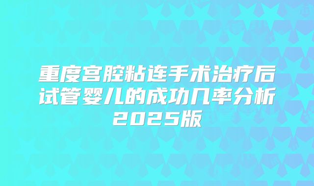 重度宫腔粘连手术治疗后试管婴儿的成功几率分析2025版