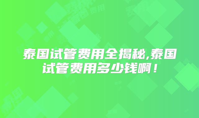 泰国试管费用全揭秘,泰国试管费用多少钱啊！