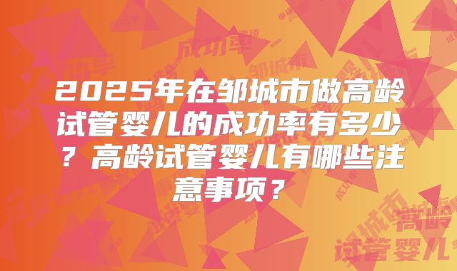2025年在邹城市做高龄试管婴儿的成功率有多少？高龄试管婴儿有哪些注意事项？