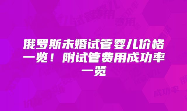 俄罗斯未婚试管婴儿价格一览!附试管费用成功率一览