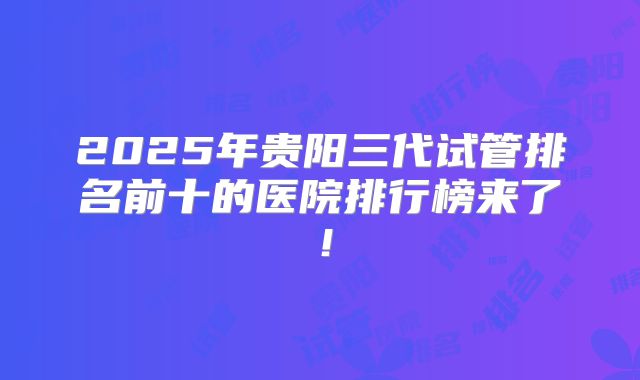 2025年贵阳三代试管排名前十的医院排行榜来了！
