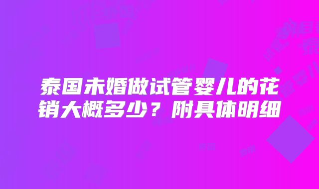 泰国未婚做试管婴儿的花销大概多少?附具体明细
