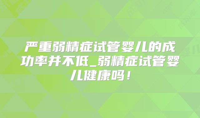 严重弱精症试管婴儿的成功率并不低_弱精症试管婴儿健康吗！