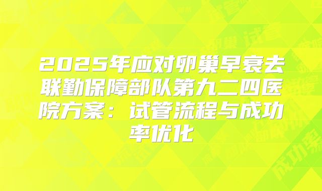 2025年应对卵巢早衰去联勤保障部队第九二四医院方案：试管流程与成功率优化