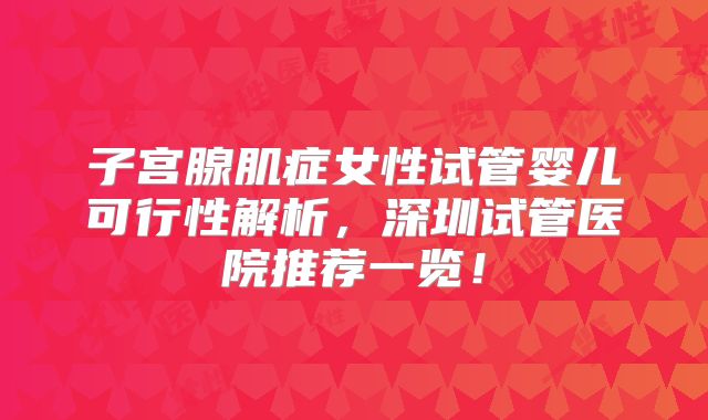 子宫腺肌症女性试管婴儿可行性解析，深圳试管医院推荐一览！