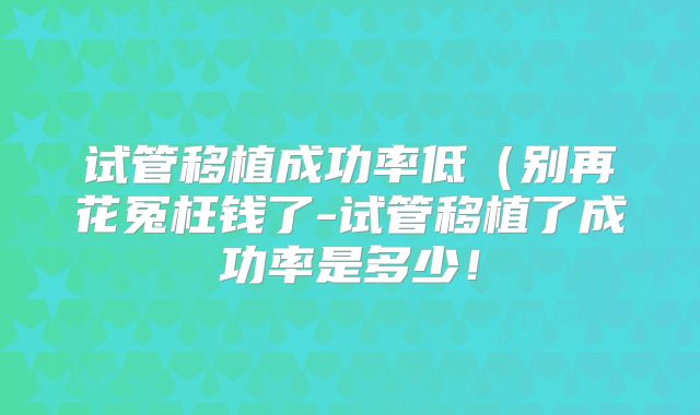 试管移植成功率低(别再花冤枉钱了-试管移植了成功率是多少!