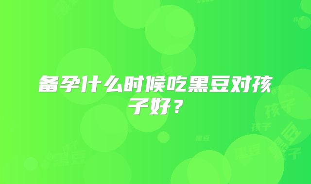 备孕什么时候吃黑豆对孩子好？