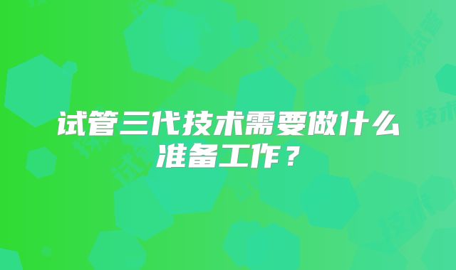 试管三代技术需要做什么准备工作？