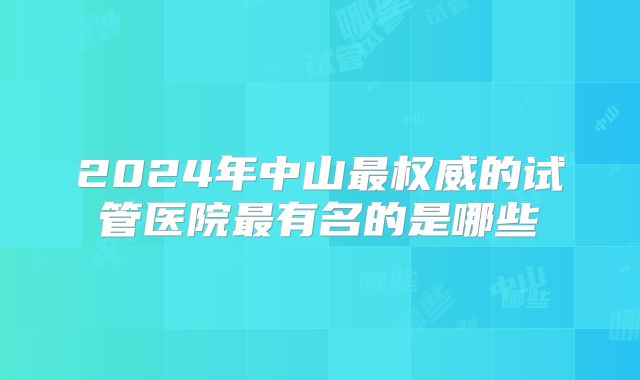 2024年中山最权威的试管医院最有名的是哪些