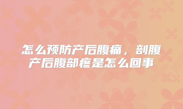 怎么预防产后腹痛,剖腹产后腹部疼是怎么回事